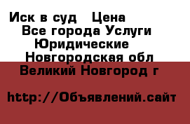 Иск в суд › Цена ­ 1 500 - Все города Услуги » Юридические   . Новгородская обл.,Великий Новгород г.